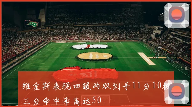 维金斯表现回暖两双到手11分10板三分命中率高达50
