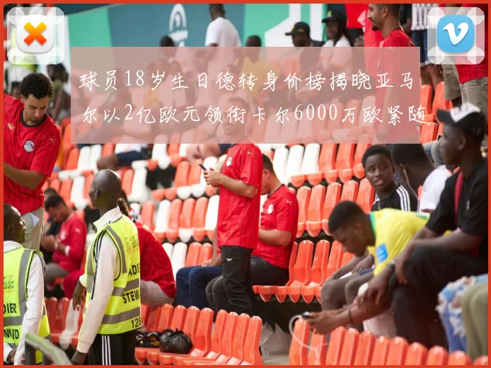 球员18岁生日德转身价榜揭晓亚马尔以2亿欧元领衔卡尔6000万欧紧随其后