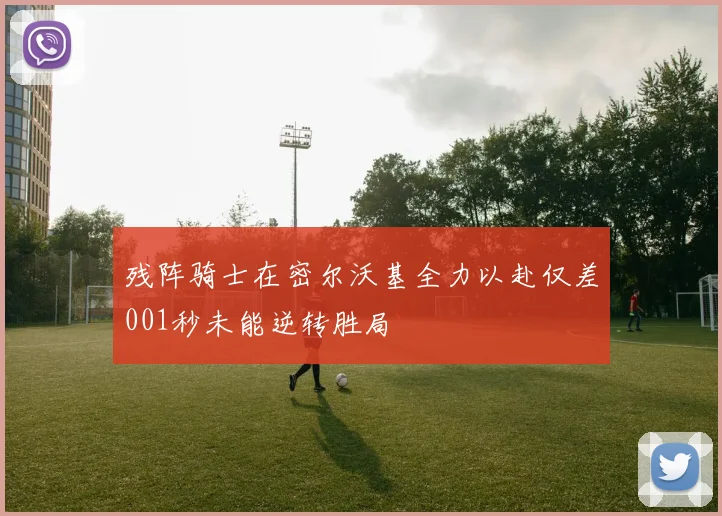 残阵骑士在密尔沃基全力以赴仅差001秒未能逆转胜局