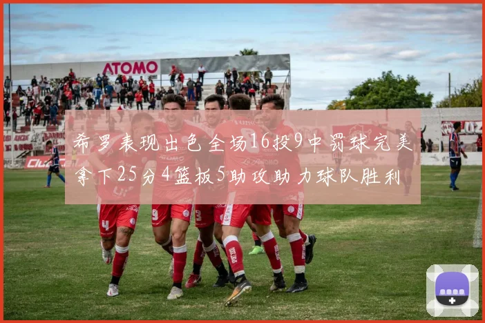 希罗表现出色全场16投9中罚球完美拿下25分4篮板5助攻助力球队胜利
