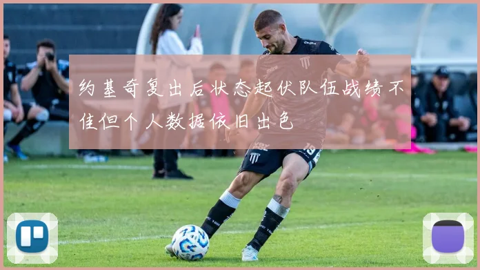 约基奇复出后状态起伏队伍战绩不佳但个人数据依旧出色