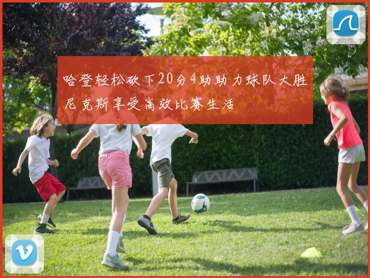 哈登轻松砍下20分4助助力球队大胜尼克斯享受高效比赛生活