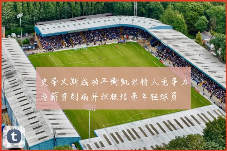 史蒂文斯成功平衡凯尔特人竞争力与薪资削减并积极培养年轻球员