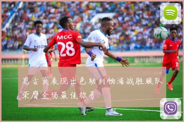 恩古莫表现出色助利物浦战胜狼队荣膺全场最佳称号