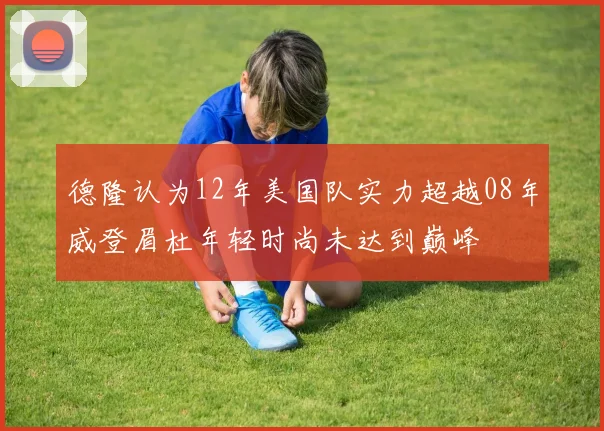 德隆认为12年美国队实力超越08年威登眉杜年轻时尚未达到巅峰