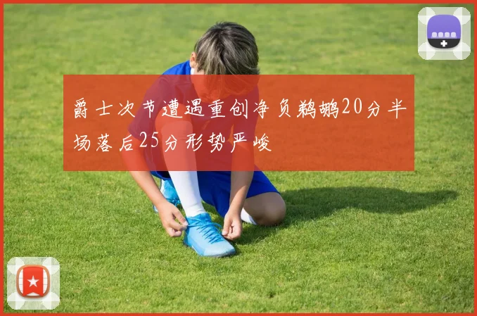 爵士次节遭遇重创净负鹈鹕20分半场落后25分形势严峻