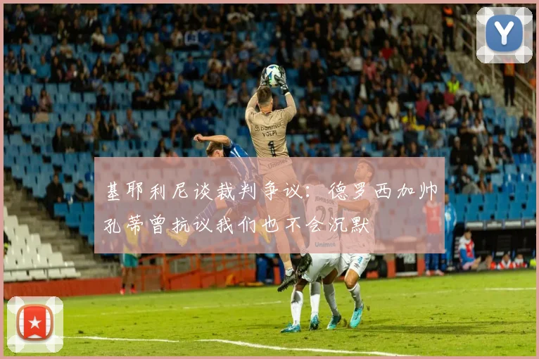 基耶利尼谈裁判争议：德罗西加帅孔蒂曾抗议我们也不会沉默