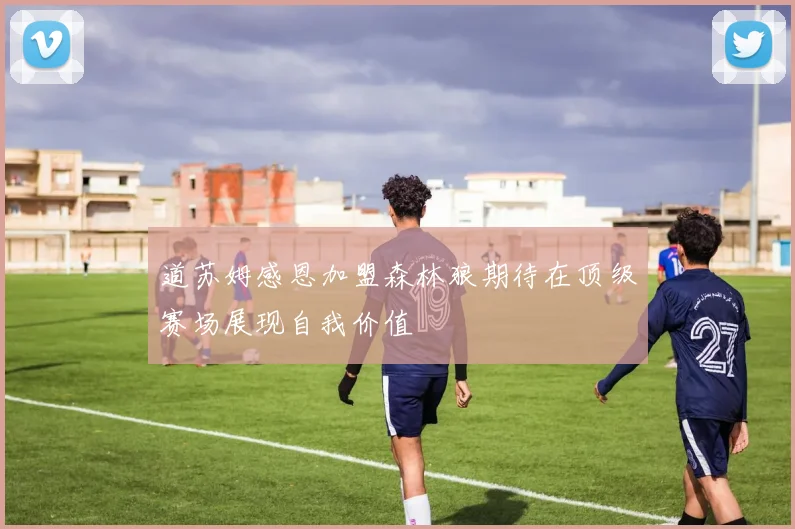 道苏姆感恩加盟森林狼期待在顶级赛场展现自我价值