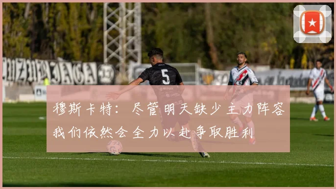 穆斯卡特：尽管明天缺少主力阵容我们依然会全力以赴争取胜利