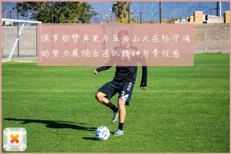 保罗称赞库里与亚历山大在防守端的努力展现出团队精神与责任感
