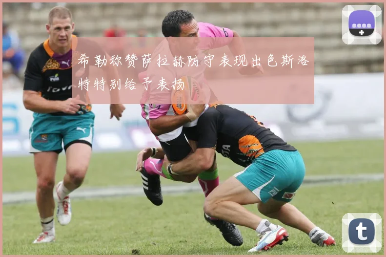 希勒称赞萨拉赫防守表现出色斯洛特特别给予表扬