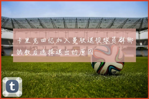 卡里克回忆加入曼联退役球员群聊执教后选择退出的原因