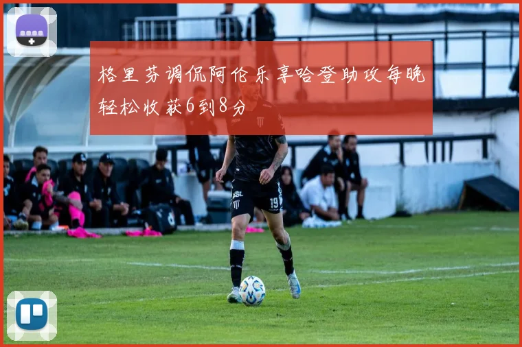 格里芬调侃阿伦乐享哈登助攻每晚轻松收获6到8分