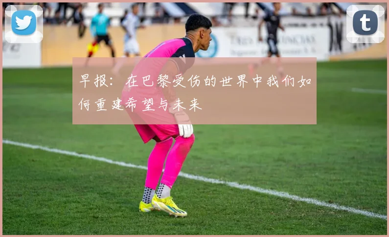早报：在巴黎受伤的世界中我们如何重建希望与未来