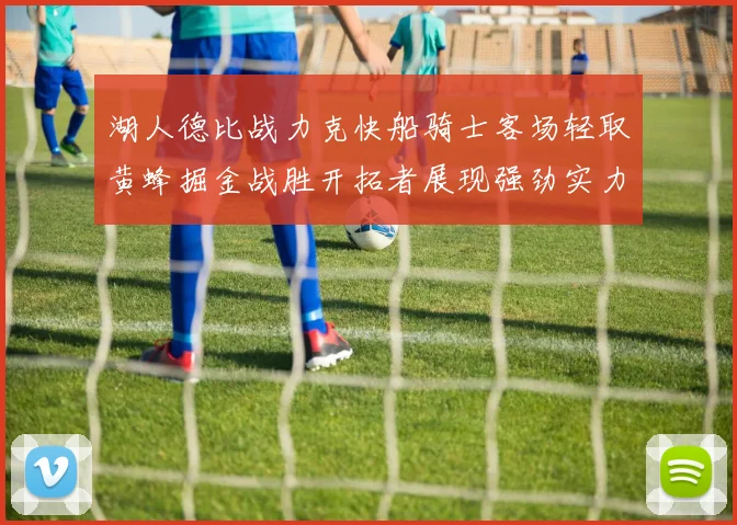 湖人德比战力克快船骑士客场轻取黄蜂掘金战胜开拓者展现强劲实力