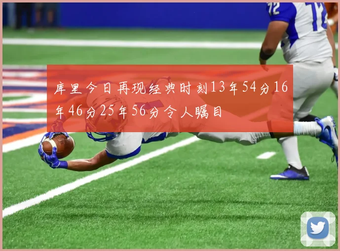 库里今日再现经典时刻13年54分16年46分25年56分令人瞩目