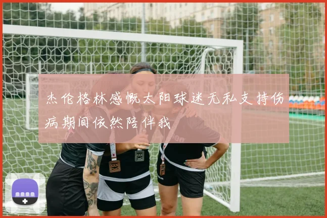 杰伦格林感慨太阳球迷无私支持伤病期间依然陪伴我