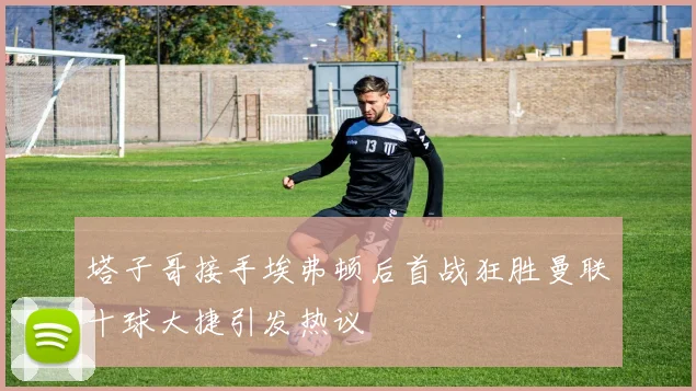 塔子哥接手埃弗顿后首战狂胜曼联十球大捷引发热议