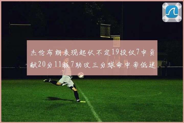 杰伦布朗表现起伏不定19投仅7中贡献20分11板7助攻三分球命中率低迷