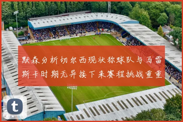 默森分析切尔西现状称球队与马雷斯卡时期无异接下来赛程挑战重重
