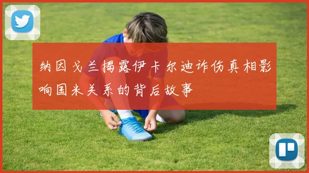 纳因戈兰揭露伊卡尔迪诈伤真相影响国米关系的背后故事