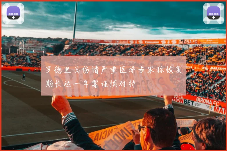 罗德里戈伤情严重医学专家称恢复期长达一年需谨慎对待