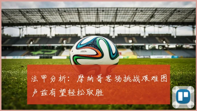 法甲分析：摩纳哥客场挑战艰难图卢兹有望轻松取胜