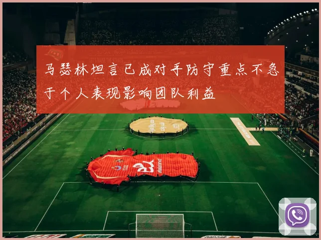 马瑟林坦言已成对手防守重点不急于个人表现影响团队利益