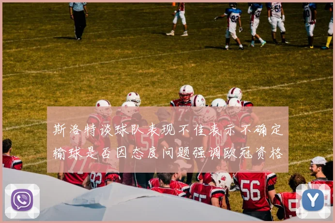 斯洛特谈球队表现不佳表示不确定输球是否因态度问题强调欧冠资格的重要性