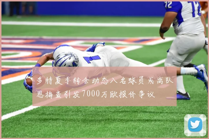 多特夏季转会动态八名球员或离队恩梅查引发7000万欧报价争议