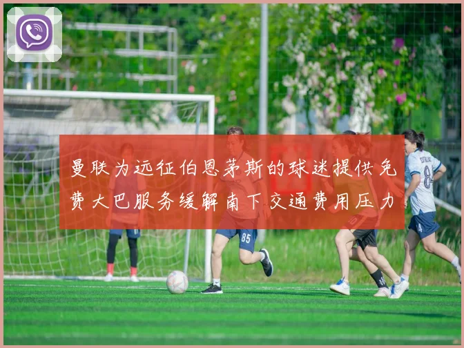 曼联为远征伯恩茅斯的球迷提供免费大巴服务缓解南下交通费用压力