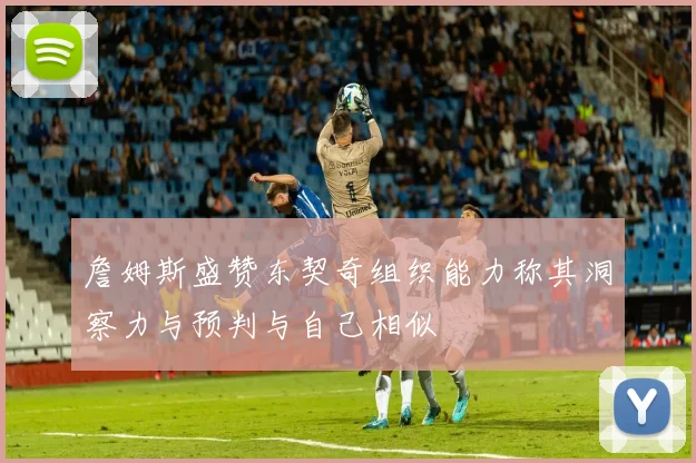 詹姆斯盛赞东契奇组织能力称其洞察力与预判与自己相似