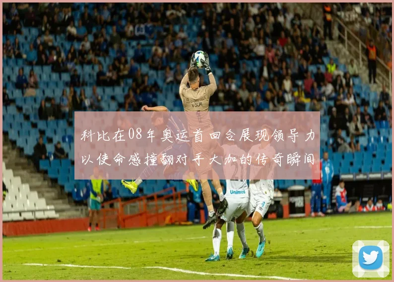 科比在08年奥运首回合展现领导力以使命感撞翻对手大加的传奇瞬间