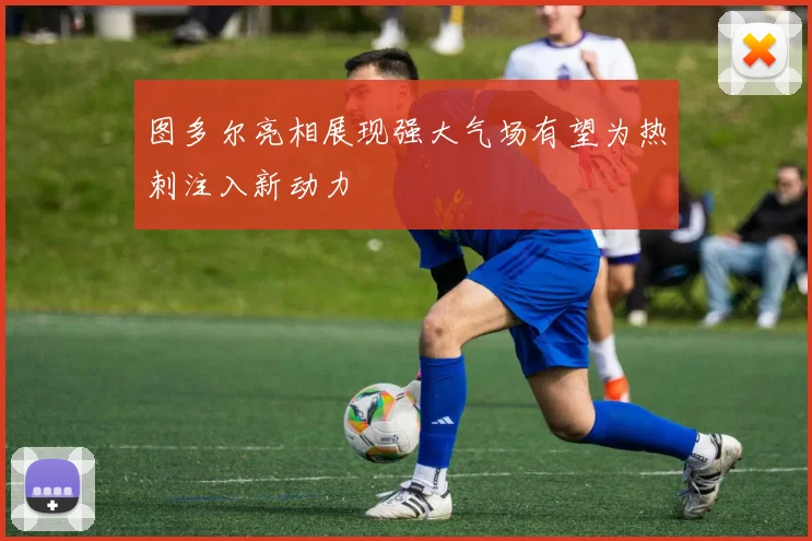 图多尔亮相展现强大气场有望为热刺注入新动力