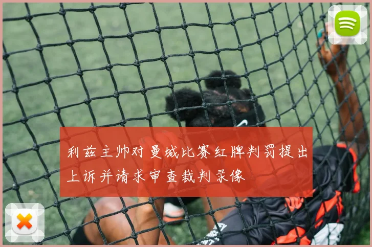 利兹主帅对曼城比赛红牌判罚提出上诉并请求审查裁判录像